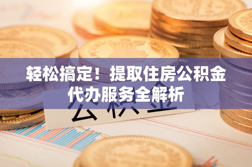 黄岛轻松搞定！提取住房公积金代办服务全解析