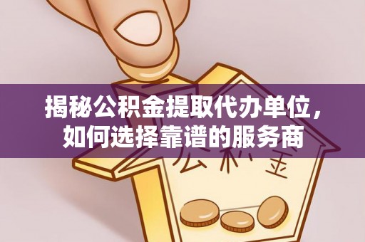 黄岛揭秘公积金提取代办单位，如何选择靠谱的服务商