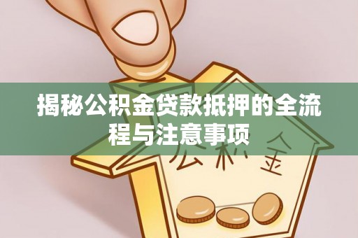 黄岛揭秘公积金贷款抵押的全流程与注意事项
