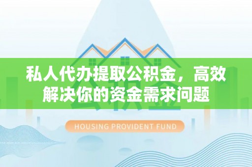 黄岛私人代办提取公积金，高效解决你的资金需求问题