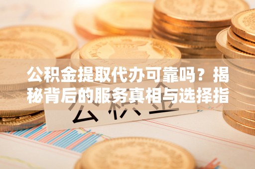 黄岛公积金提取代办可靠吗？揭秘背后的服务真相与选择指南
