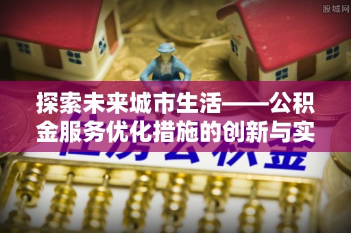 黄岛探索未来城市生活——公积金服务优化措施的创新与实践