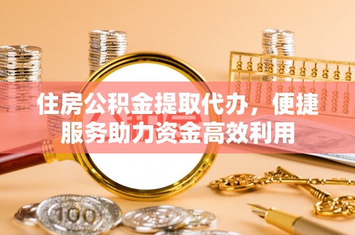 黄岛住房公积金提取代办，便捷服务助力资金高效利用