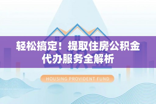 黄岛轻松搞定！提取住房公积金代办服务全解析