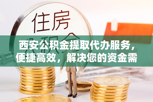 黄岛西安公积金提取代办服务，便捷高效，解决您的资金需求