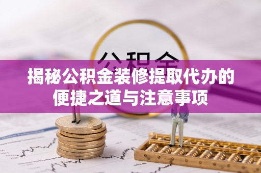 黄岛揭秘公积金装修提取代办的便捷之道与注意事项