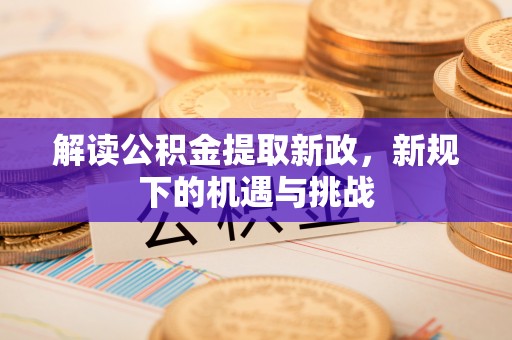 黄岛解读公积金提取新政，新规下的机遇与挑战