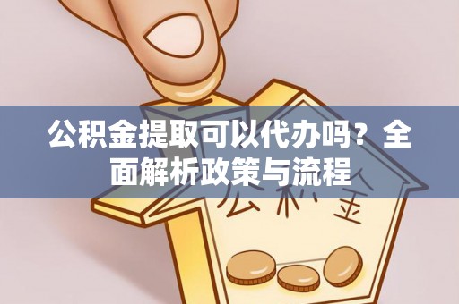 黄岛公积金提取可以代办吗？全面解析政策与流程