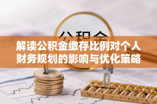 黄岛解读公积金缴存比例对个人财务规划的影响与优化策略