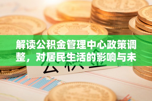 黄岛解读公积金管理中心政策调整，对居民生活的影响与未来展望