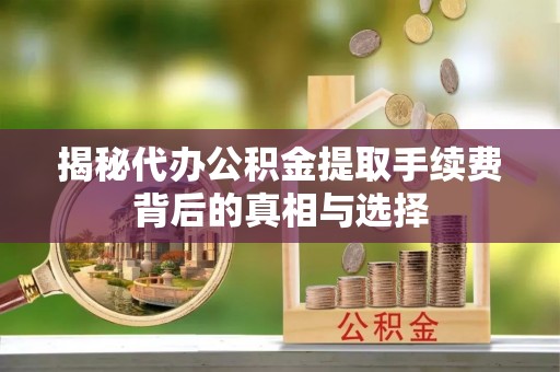 黄岛揭秘代办公积金提取手续费背后的真相与选择