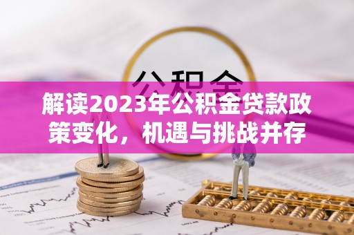 黄岛解读2023年公积金贷款政策变化，机遇与挑战并存
