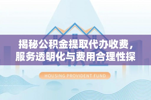 黄岛揭秘公积金提取代办收费，服务透明化与费用合理性探讨