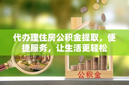 黄岛代办理住房公积金提取，便捷服务，让生活更轻松