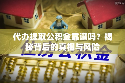 黄岛代办提取公积金靠谱吗？揭秘背后的真相与风险