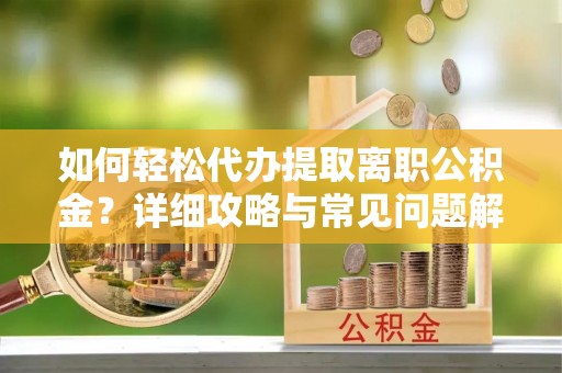 黄岛如何轻松代办提取离职公积金？详细攻略与常见问题解析