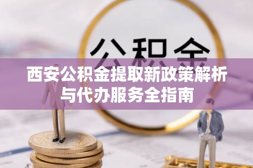 黄岛西安公积金提取新政策解析与代办服务全指南