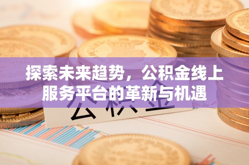 黄岛探索未来趋势，公积金线上服务平台的革新与机遇