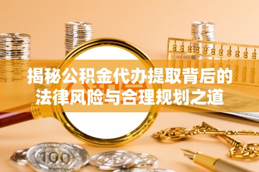 黄岛揭秘公积金代办提取背后的法律风险与合理规划之道