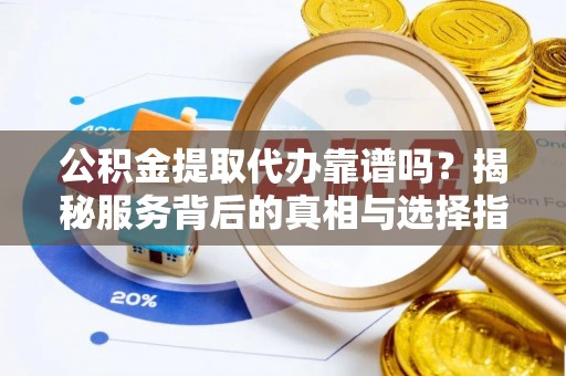 黄岛公积金提取代办靠谱吗？揭秘服务背后的真相与选择指南