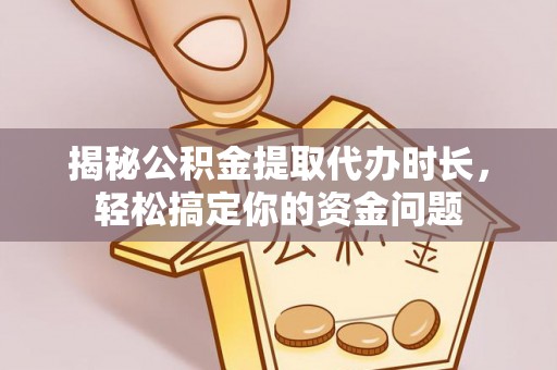 黄岛揭秘公积金提取代办时长，轻松搞定你的资金问题