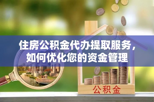 黄岛住房公积金代办提取服务，如何优化您的资金管理