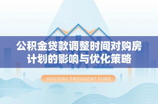 黄岛公积金贷款调整时间对购房计划的影响与优化策略