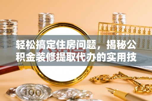 黄岛轻松搞定住房问题，揭秘公积金装修提取代办的实用技巧