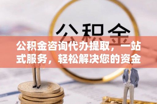 黄岛公积金咨询代办提取，一站式服务，轻松解决您的资金需求