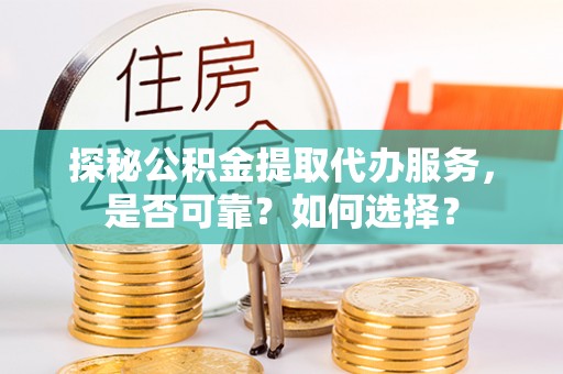 黄岛探秘公积金提取代办服务，是否可靠？如何选择？
