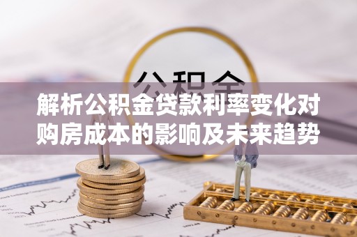 黄岛解析公积金贷款利率变化对购房成本的影响及未来趋势