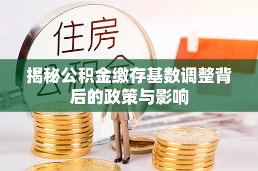 黄岛揭秘公积金缴存基数调整背后的政策与影响