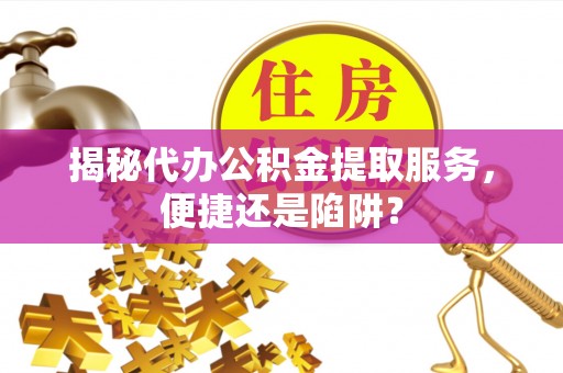 黄岛揭秘代办公积金提取服务，便捷还是陷阱？