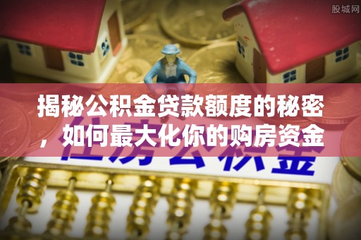 黄岛揭秘公积金贷款额度的秘密，如何最大化你的购房资金？