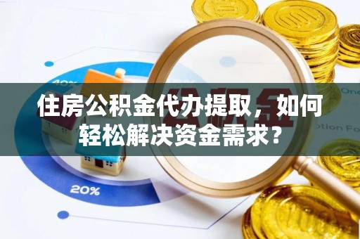 黄岛住房公积金代办提取，如何轻松解决资金需求？