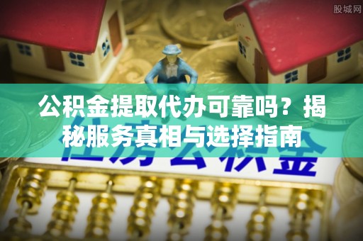黄岛公积金提取代办可靠吗？揭秘服务真相与选择指南