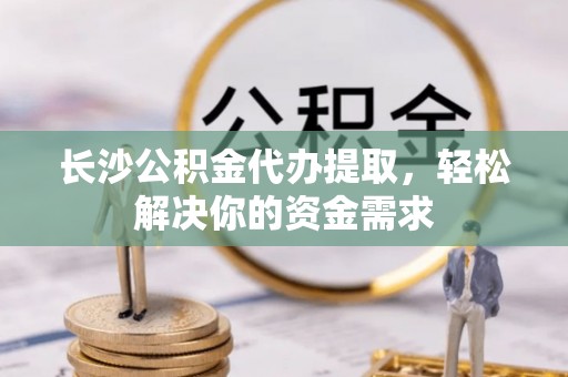 黄岛长沙公积金代办提取，轻松解决你的资金需求