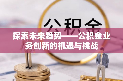 黄岛探索未来趋势——公积金业务创新的机遇与挑战