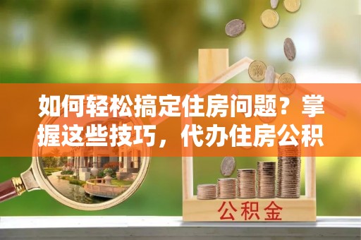 黄岛如何轻松搞定住房问题？掌握这些技巧，代办住房公积金提取不再难