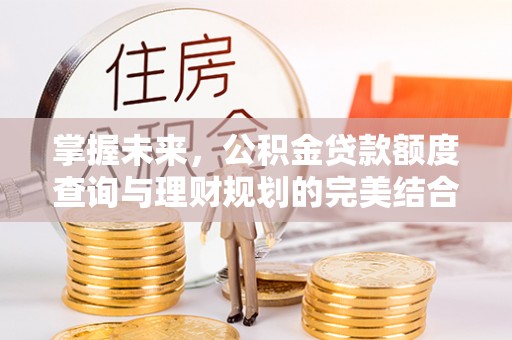 黄岛掌握未来，公积金贷款额度查询与理财规划的完美结合
