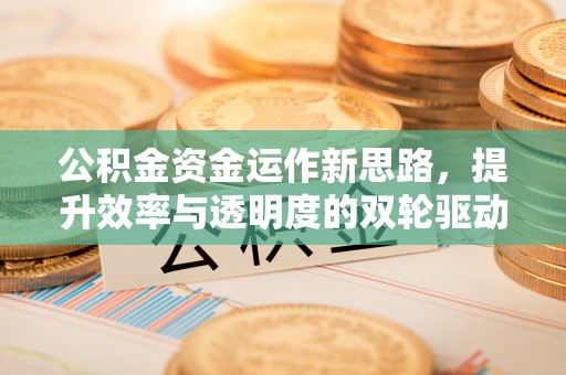 黄岛公积金资金运作新思路，提升效率与透明度的双轮驱动