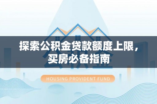 黄岛探索公积金贷款额度上限，买房必备指南