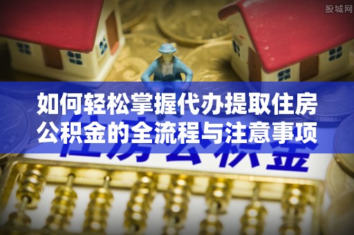 黄岛如何轻松掌握代办提取住房公积金的全流程与注意事项