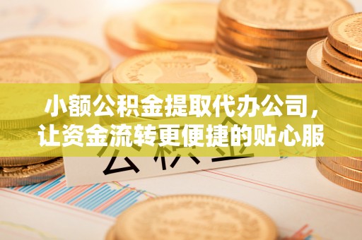 黄岛小额公积金提取代办公司，让资金流转更便捷的贴心服务