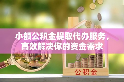 黄岛小额公积金提取代办服务，高效解决你的资金需求