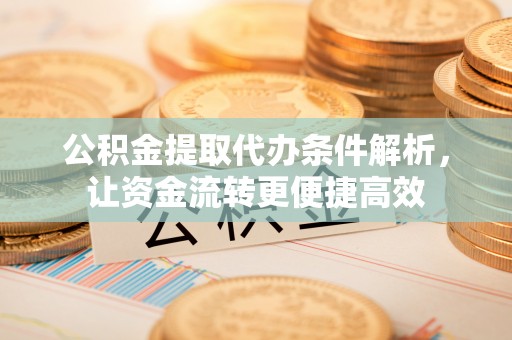 黄岛公积金提取代办条件解析，让资金流转更便捷高效