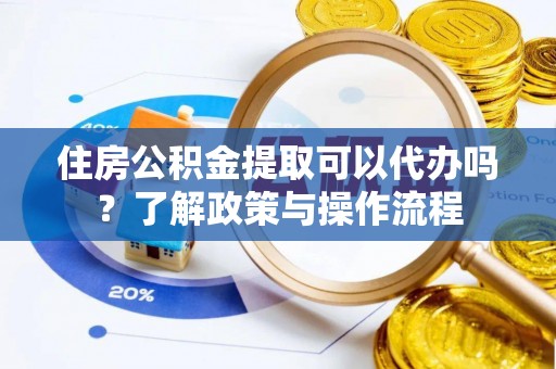 黄岛住房公积金提取可以代办吗？了解政策与操作流程