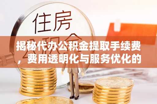 黄岛揭秘代办公积金提取手续费，费用透明化与服务优化的关键