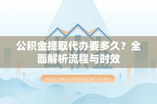 黄岛公积金提取代办要多久？全面解析流程与时效