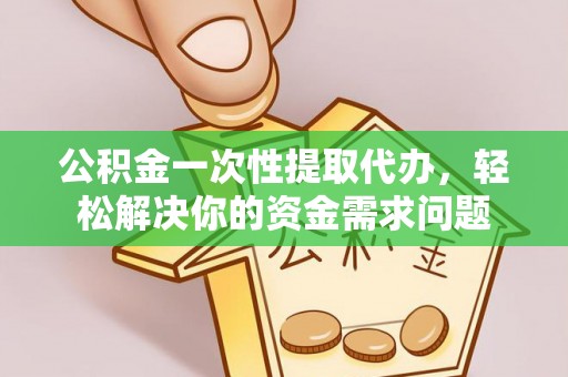 黄岛公积金一次性提取代办，轻松解决你的资金需求问题